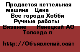 Продается кеттельная машина › Цена ­ 50 000 - Все города Хобби. Ручные работы » Вязание   . Ненецкий АО,Топседа п.